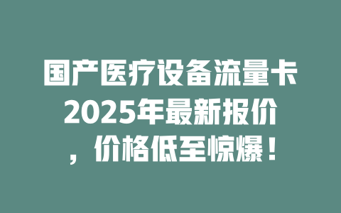 国产医疗设备流量卡2025年最新报价，价格低至惊爆！