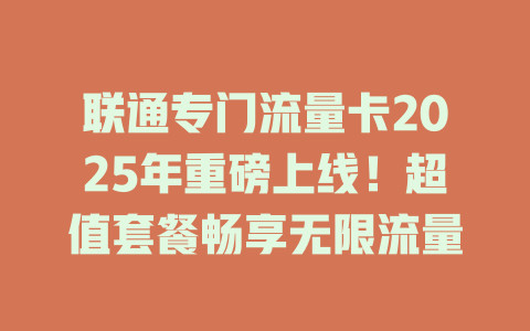 联通专门流量卡2025年重磅上线！超值套餐畅享无限流量