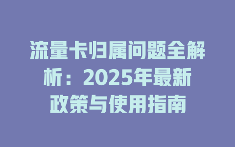 流量卡归属问题全解析：2025年最新政策与使用指南