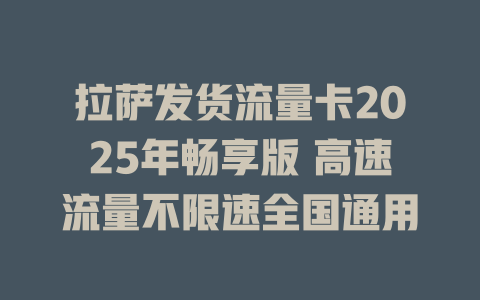 拉萨发货流量卡2025年畅享版 高速流量不限速全国通用