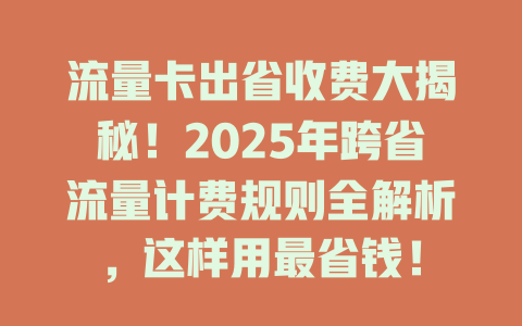 流量卡出省收费大揭秘！2025年跨省流量计费规则全解析，这样用最省钱！
