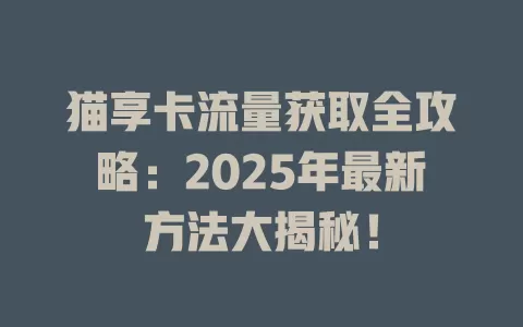 猫享卡流量获取全攻略：2025年最新方法大揭秘！