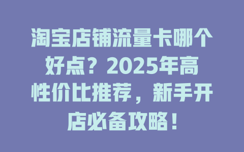 淘宝店铺流量卡哪个好点？2025年高性价比推荐，新手开店必备攻略！