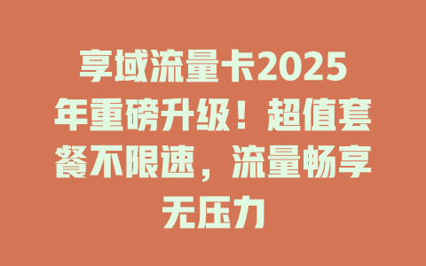 享域流量卡2025年重磅升级！超值套餐不限速，流量畅享无压力