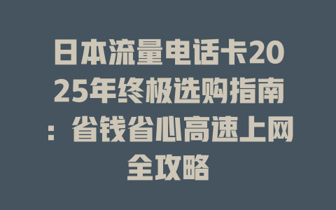 日本流量电话卡2025年终极选购指南：省钱省心高速上网全攻略