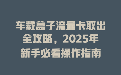 车载盒子流量卡取出全攻略，2025年新手必看操作指南