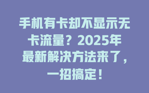 手机有卡却不显示无卡流量？2025年最新解决方法来了，一招搞定！