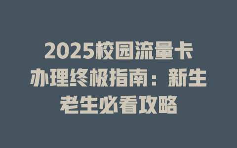 2025校园流量卡办理终极指南：新生老生必看攻略