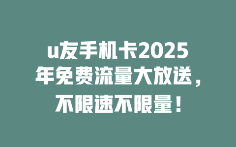 u友手机卡2025年免费流量大放送，不限速不限量！