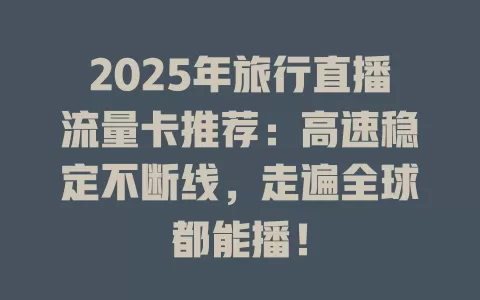 2025年旅行直播流量卡推荐：高速稳定不断线，走遍全球都能播！