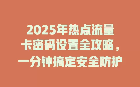 2025年热点流量卡密码设置全攻略，一分钟搞定安全防护
