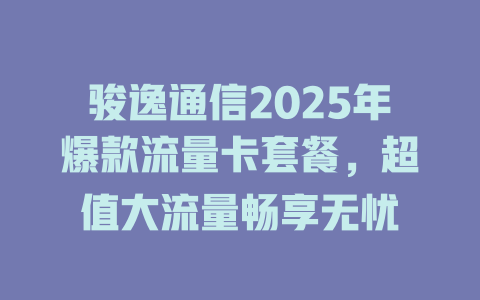 骏逸通信2025年爆款流量卡套餐，超值大流量畅享无忧