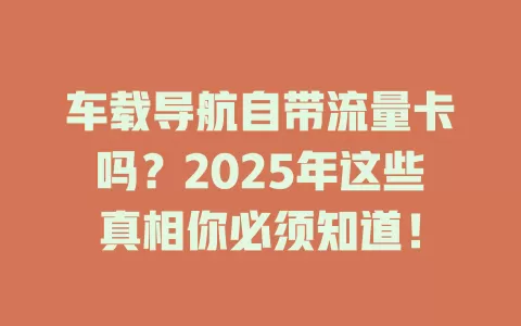 车载导航自带流量卡吗？2025年这些真相你必须知道！