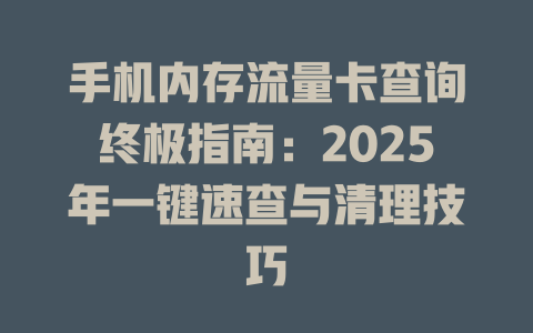手机内存流量卡查询终极指南：2025年一键速查与清理技巧
