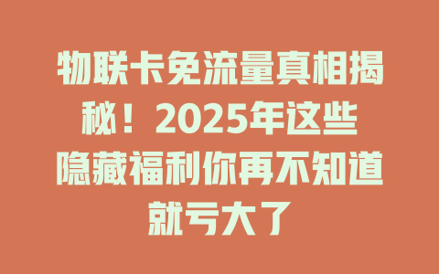物联卡免流量真相揭秘！2025年这些隐藏福利你再不知道就亏大了