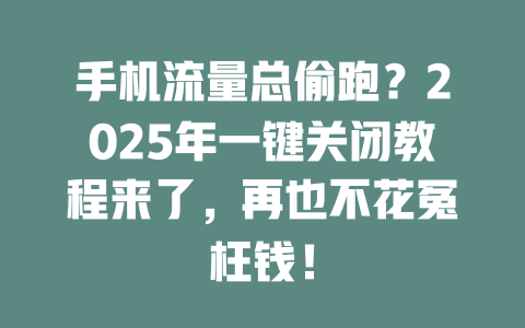 手机流量总偷跑？2025年一键关闭教程来了，再也不花冤枉钱！
