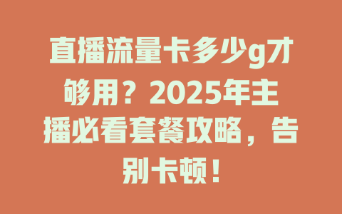 直播流量卡多少g才够用？2025年主播必看套餐攻略，告别卡顿！