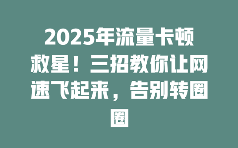 2025年流量卡顿救星！三招教你让网速飞起来，告别转圈圈