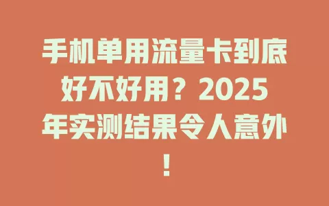 手机单用流量卡到底好不好用？2025年实测结果令人意外！