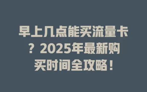 早上几点能买流量卡？2025年最新购买时间全攻略！