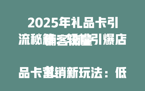 2025年礼品卡引流秘籍：轻松引爆店铺客流量  

礼品卡营销新玩法：低成本引流转化翻倍  

揭秘！