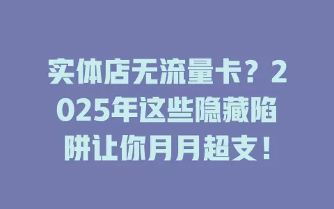 实体店无流量卡？2025年这些隐藏陷阱让你月月超支！