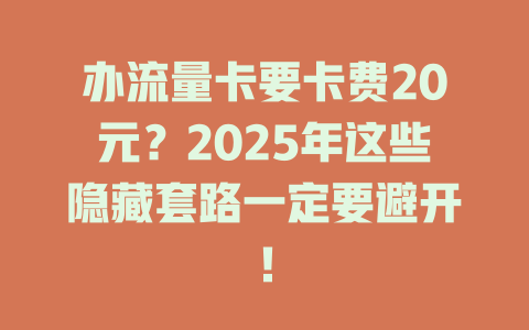 办流量卡要卡费20元？2025年这些隐藏套路一定要避开！