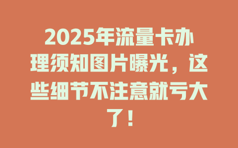 2025年流量卡办理须知图片曝光，这些细节不注意就亏大了！