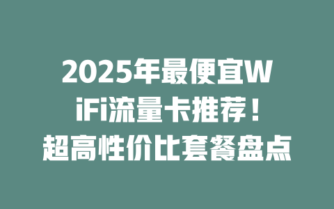 2025年最便宜WiFi流量卡推荐！超高性价比套餐盘点