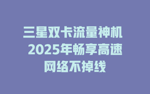 三星双卡流量神机 2025年畅享高速网络不掉线