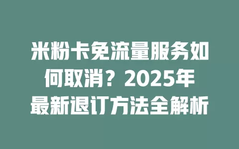 米粉卡免流量服务如何取消？2025年最新退订方法全解析
