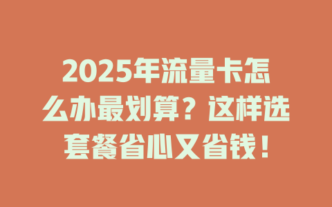 2025年流量卡怎么办最划算？这样选套餐省心又省钱！