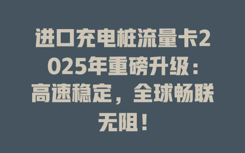 进口充电桩流量卡2025年重磅升级：高速稳定，全球畅联无阻！