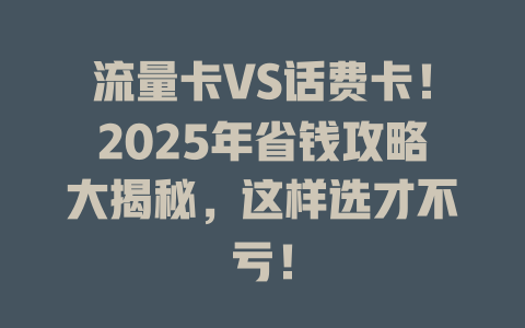 流量卡VS话费卡！2025年省钱攻略大揭秘，这样选才不亏！