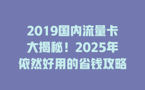 2019国内流量卡大揭秘！2025年依然好用的省钱攻略