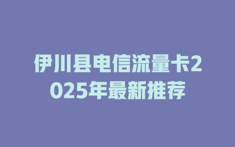 伊川县电信流量卡2025年最新推荐