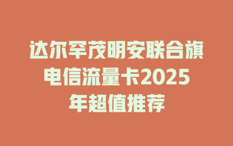 达尔罕茂明安联合旗电信流量卡2025年超值推荐