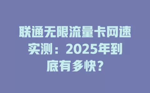 联通无限流量卡网速实测：2025年到底有多快？