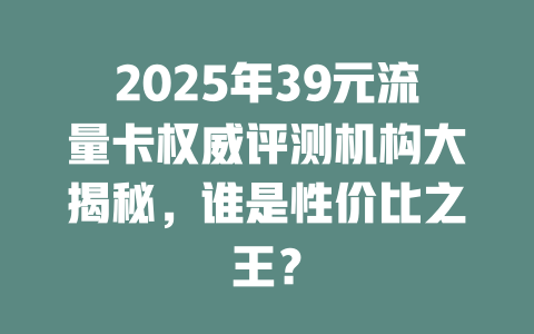 2025年39元流量卡权威评测机构大揭秘，谁是性价比之王？