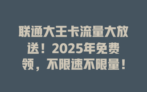 联通大王卡流量大放送！2025年免费领，不限速不限量！