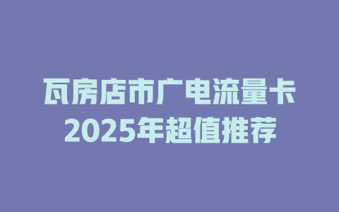 瓦房店市广电流量卡2025年超值推荐