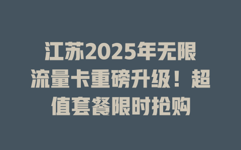 江苏2025年无限流量卡重磅升级！超值套餐限时抢购