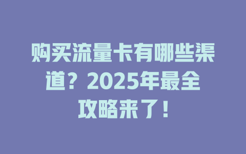购买流量卡有哪些渠道？2025年最全攻略来了！