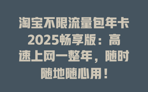 淘宝不限流量包年卡2025畅享版：高速上网一整年，随时随地随心用！
