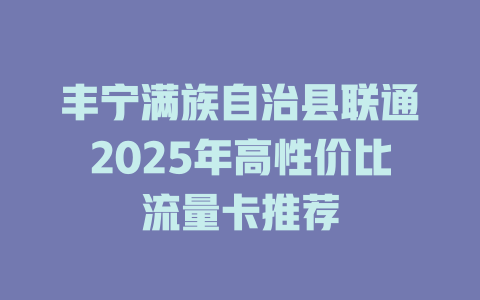 丰宁满族自治县联通2025年高性价比流量卡推荐