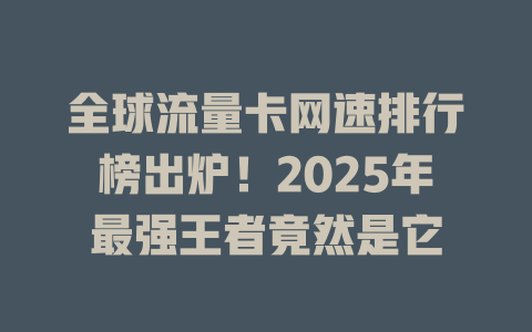 全球流量卡网速排行榜出炉！2025年最强王者竟然是它
