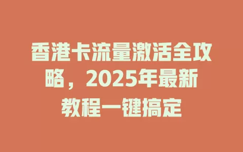 香港卡流量激活全攻略，2025年最新教程一键搞定