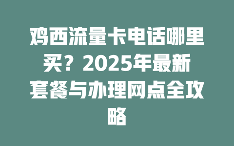 鸡西流量卡电话哪里买？2025年最新套餐与办理网点全攻略