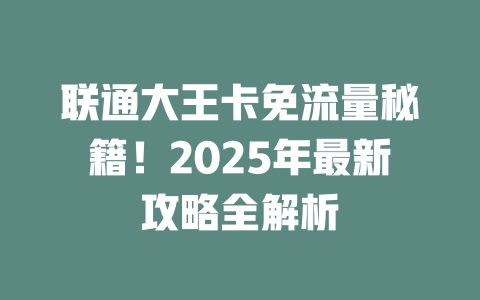 联通大王卡免流量秘籍！2025年最新攻略全解析