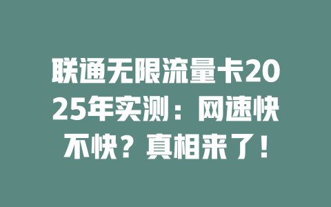 联通无限流量卡2025年实测：网速快不快？真相来了！